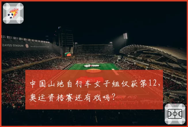 中国山地自行车女子组仅获第12,奥运资格赛还有戏吗?