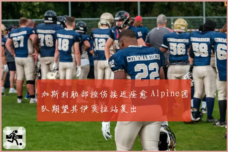 加斯利肋部挫伤接近痊愈 Alpine团队期望其伊莫拉站复出