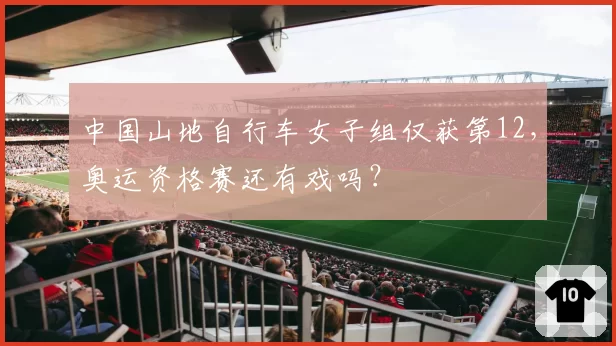 中国山地自行车女子组仅获第12,奥运资格赛还有戏吗?