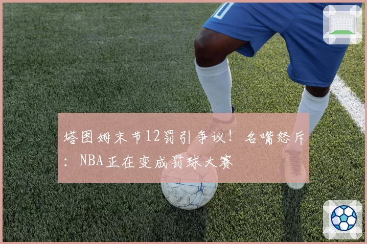 塔图姆末节12罚引争议!名嘴怒斥:NBA正在变成罚球大赛