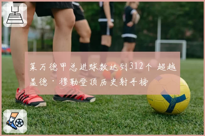 莱万德甲总进球数达到312个 超越盖德·穆勒登顶历史射手榜