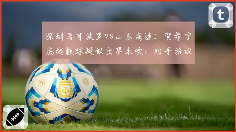 深圳马可波罗vs山东高速：贺希宁底线救球疑似出界未吹，对手抗议后裁判未回看录像