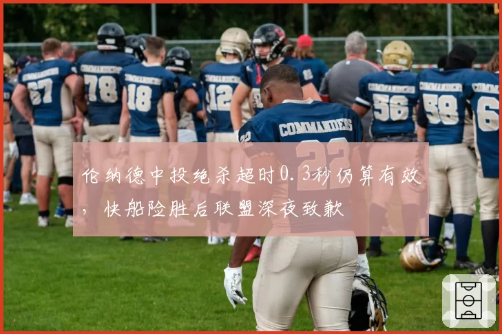 伦纳德中投绝杀超时0.3秒仍算有效，快船险胜后联盟深夜致歉