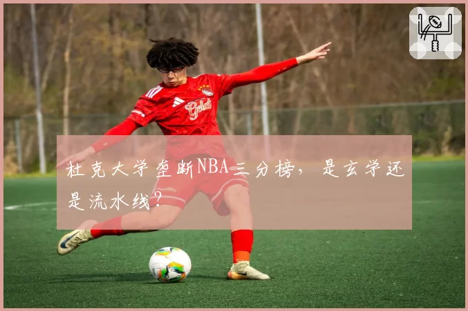 杜克大学垄断NBA三分榜，是玄学还是流水线？