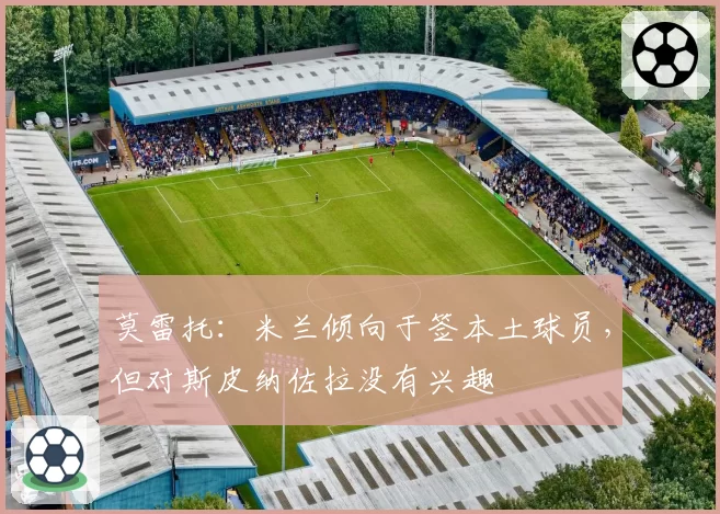 莫雷托：米兰倾向于签本土球员，但对斯皮纳佐拉没有兴趣