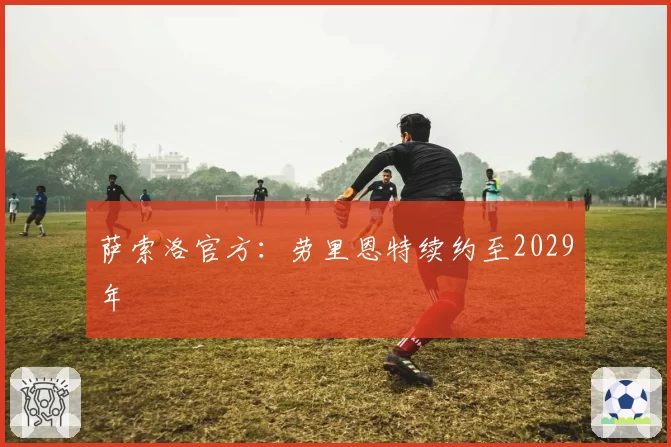 萨索洛官方:劳里恩特续约至2029年