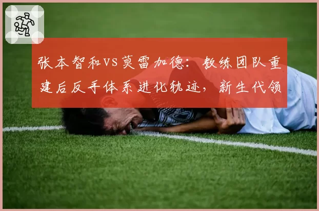 张本智和vs莫雷加德:教练团队重建后反手体系进化轨迹,新生代领军者成长路径殊途