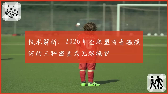 技术解析：2026年全联盟将普遍模仿的三种掘金式无球掩护