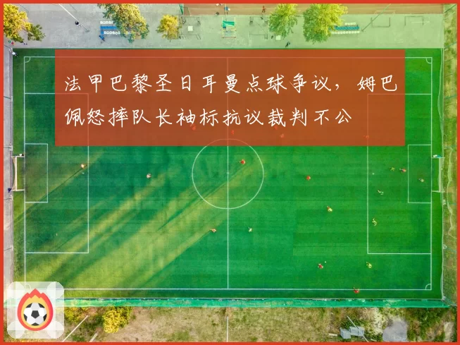 法甲巴黎圣日耳曼点球争议，姆巴佩怒摔队长袖标抗议裁判不公