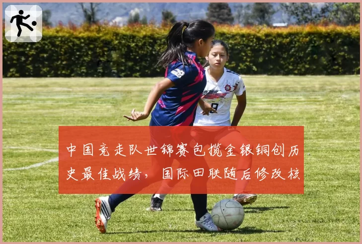 中国竞走队世锦赛包揽金银铜创历史最佳战绩，国际田联随后修改核心规则被指针对性限制中国选手