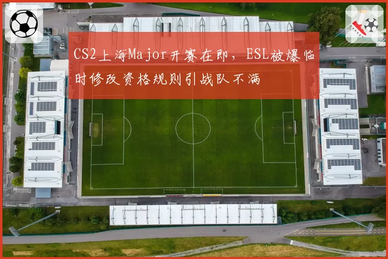 CS2上海Major开赛在即，ESL被爆临时修改资格规则引战队不满