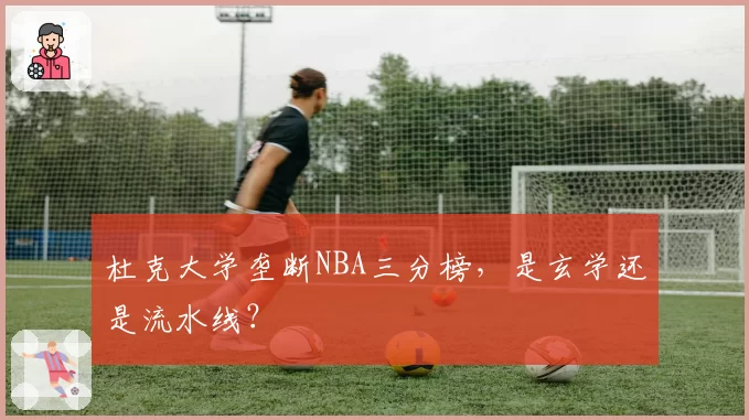 杜克大学垄断NBA三分榜，是玄学还是流水线？