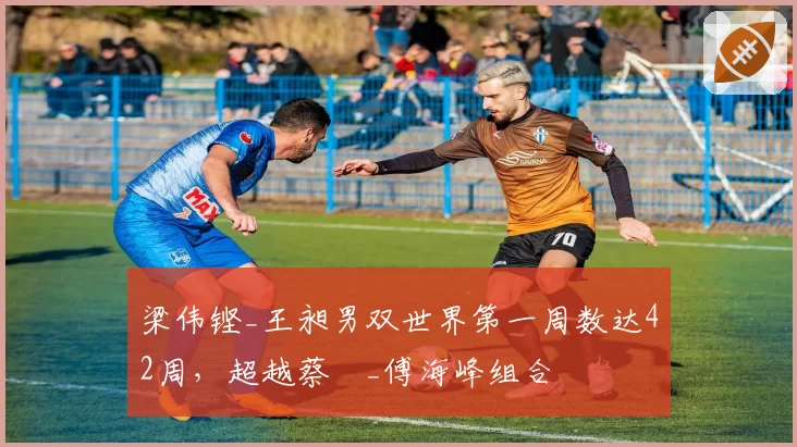 梁伟铿_王昶男双世界第一周数达42周,超越蔡赟_傅海峰组合