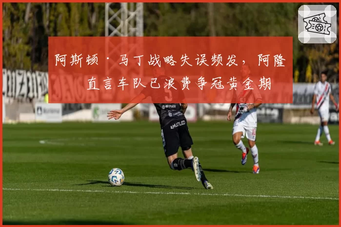 阿斯顿·马丁战略失误频发，阿隆索直言车队已浪费争冠黄金期