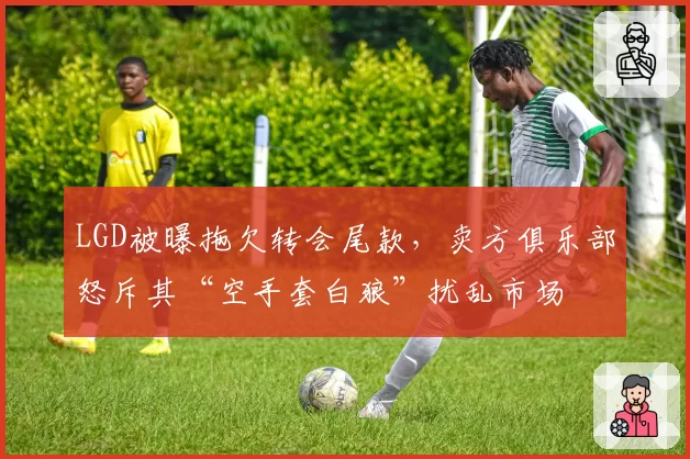 LGD被曝拖欠转会尾款，卖方俱乐部怒斥其“空手套白狼”扰乱市场