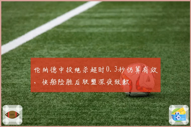 伦纳德中投绝杀超时0.3秒仍算有效，快船险胜后联盟深夜致歉