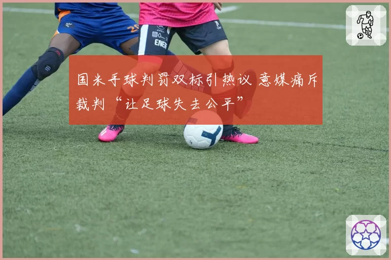 国米手球判罚双标引热议 意媒痛斥裁判“让足球失去公平”
