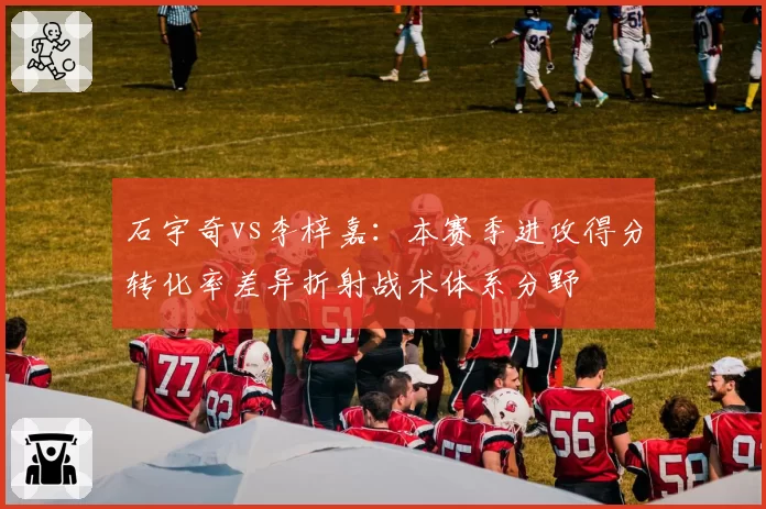 石宇奇vs李梓嘉：本赛季进攻得分转化率差异折射战术体系分野