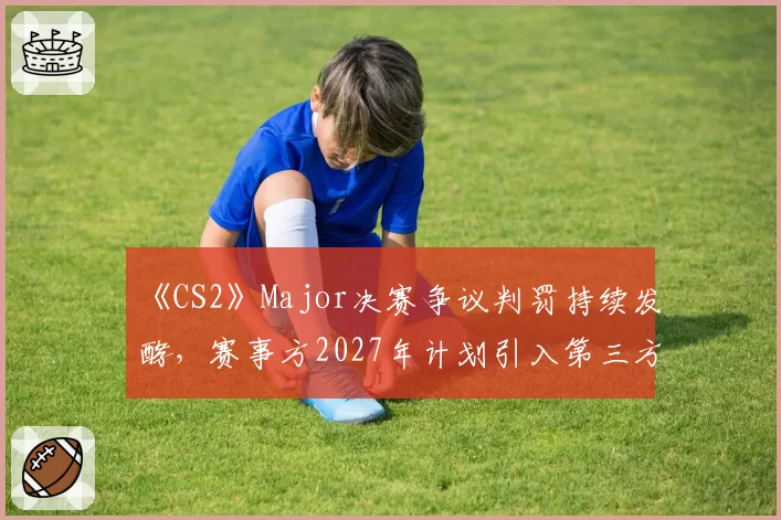 《CS2》Major决赛争议判罚持续发酵，赛事方2027年计划引入第三方仲裁委员会