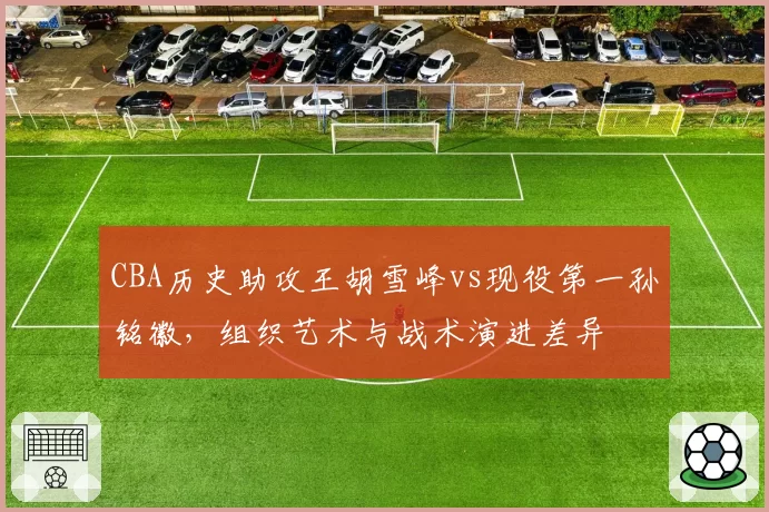CBA历史助攻王胡雪峰vs现役第一孙铭徽，组织艺术与战术演进差异