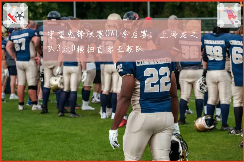 守望先锋联赛OWL季后赛:上海龙之队3比0横扫首尔王朝队