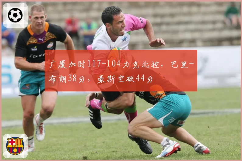 广厦加时117-104力克北控，巴里-布朗38分，豪斯空砍44分