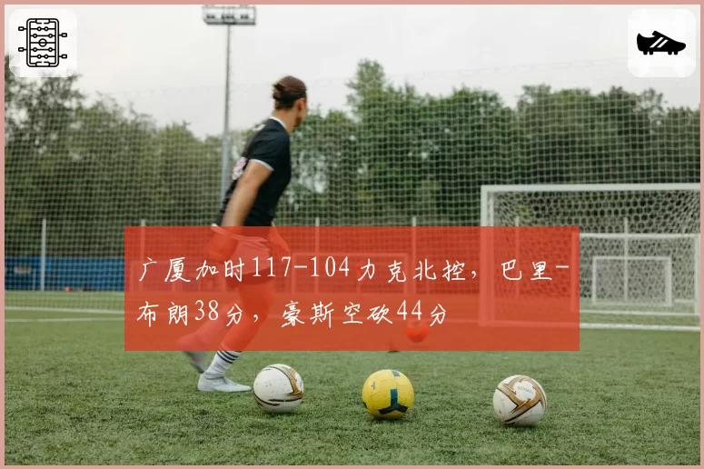 广厦加时117-104力克北控，巴里-布朗38分，豪斯空砍44分