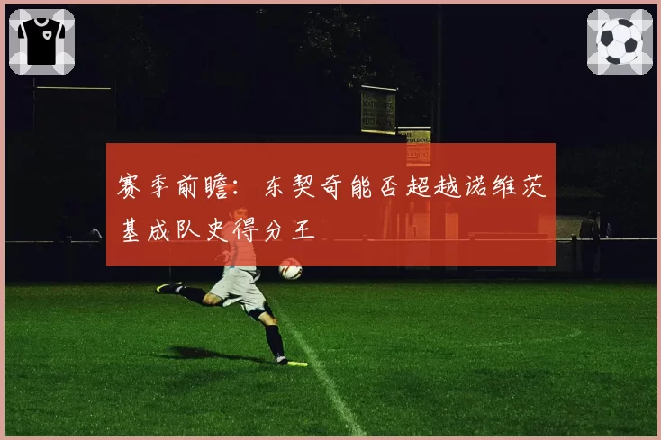 赛季前瞻:东契奇能否超越诺维茨基成队史得分王