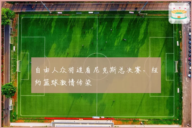 自由人众将追看尼克斯总决赛，纽约篮球激情传染