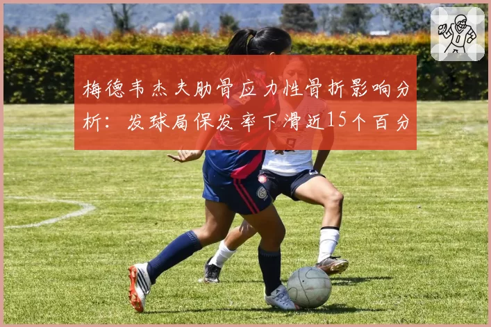 梅德韦杰夫肋骨应力性骨折影响分析:发球局保发率下滑近15个百分点