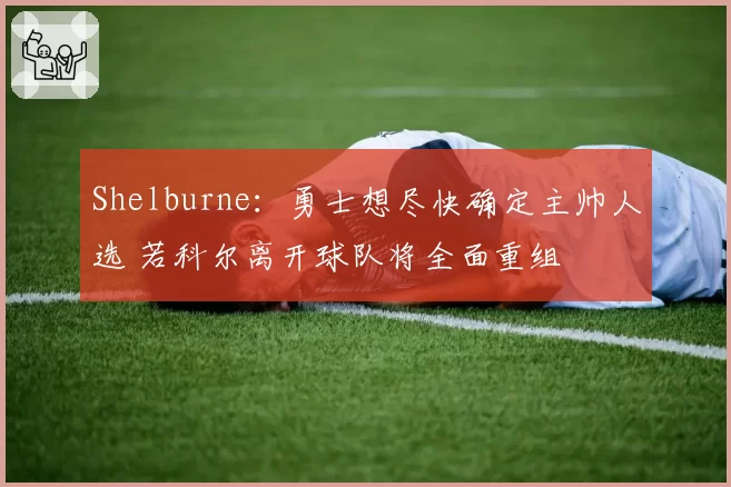 Shelburne：勇士想尽快确定主帅人选 若科尔离开球队将全面重组