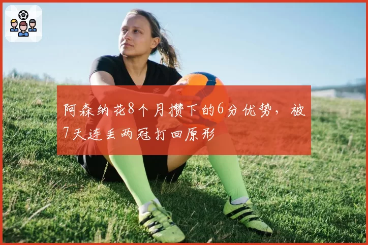 阿森纳花8个月攒下的6分优势,被7天连丢两冠打回原形