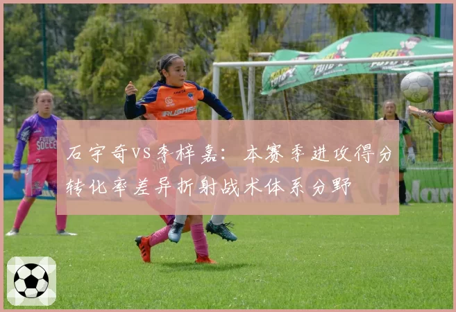 石宇奇vs李梓嘉：本赛季进攻得分转化率差异折射战术体系分野