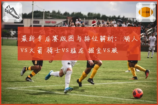 最新季后赛版图与排位解析：湖人vs火箭 骑士vs猛龙 掘金vs狼