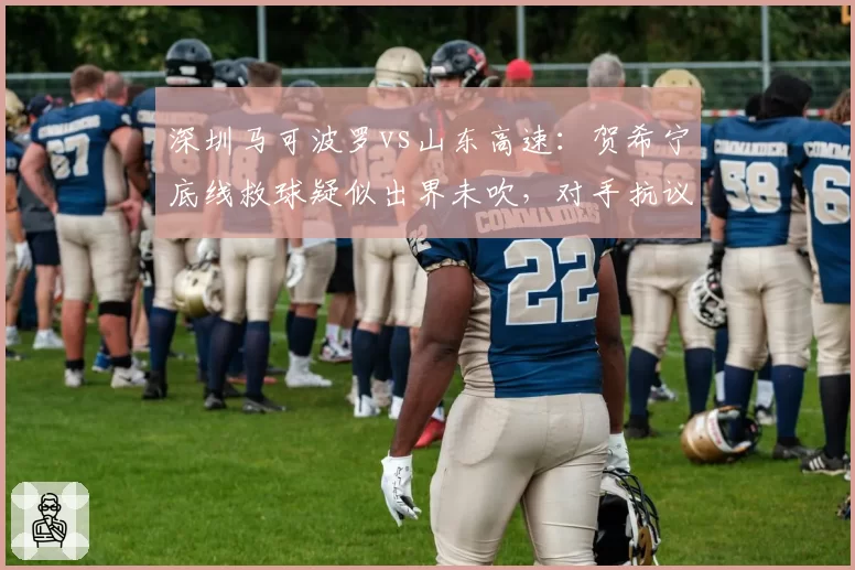 深圳马可波罗vs山东高速：贺希宁底线救球疑似出界未吹，对手抗议后裁判未回看录像