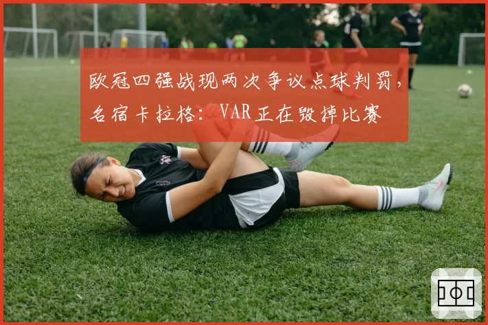欧冠四强战现两次争议点球判罚，名宿卡拉格：VAR正在毁掉比赛