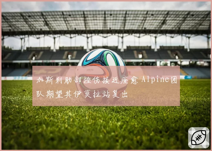 加斯利肋部挫伤接近痊愈 Alpine团队期望其伊莫拉站复出
