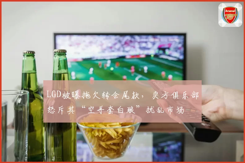 LGD被曝拖欠转会尾款，卖方俱乐部怒斥其“空手套白狼”扰乱市场