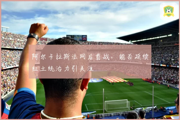 阿尔卡拉斯法网后首战，能否延续红土统治力引关注