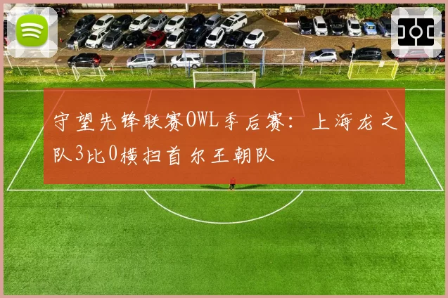 守望先锋联赛OWL季后赛:上海龙之队3比0横扫首尔王朝队