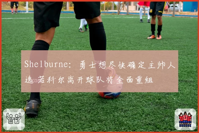 Shelburne：勇士想尽快确定主帅人选 若科尔离开球队将全面重组