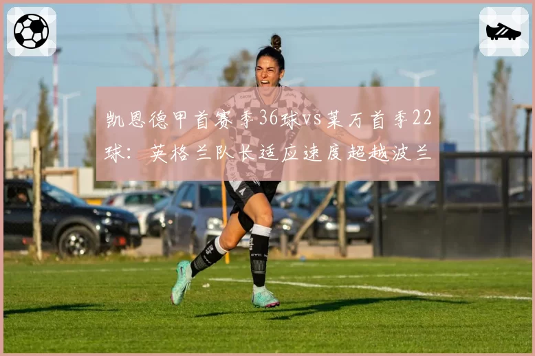 凯恩德甲首赛季36球vs莱万首季22球:英格兰队长适应速度超越波兰传奇