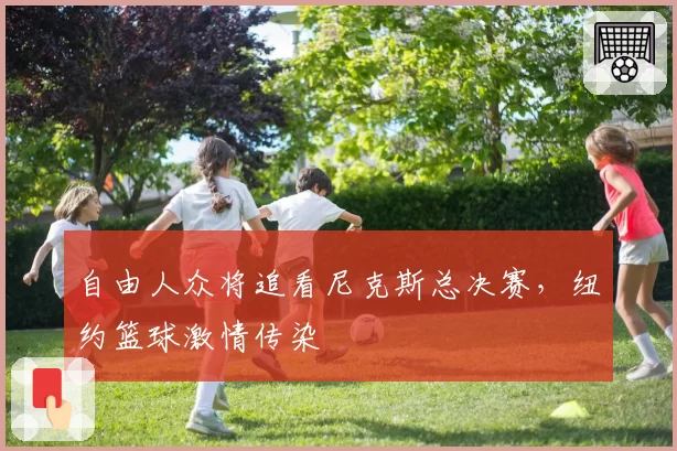 自由人众将追看尼克斯总决赛，纽约篮球激情传染